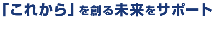 「これから」を創る未来をサポート