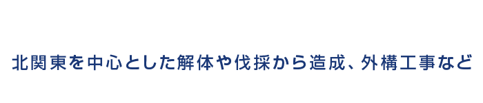 北関東を中心とした解体や伐採から造成、外構工事など