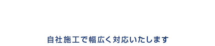 自社施工で幅広く対応いたします